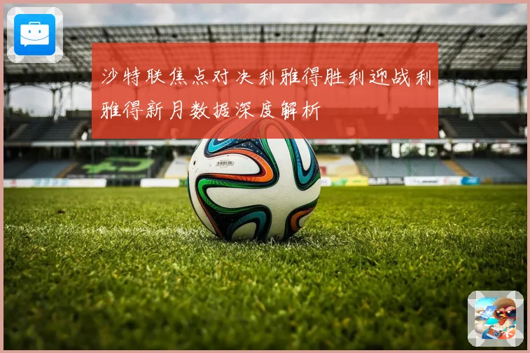 沙特联焦点对决利雅得胜利迎战利雅得新月数据深度解析