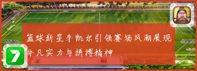 篮球新星李凯尔引领赛场风潮展现非凡实力与拼搏精神