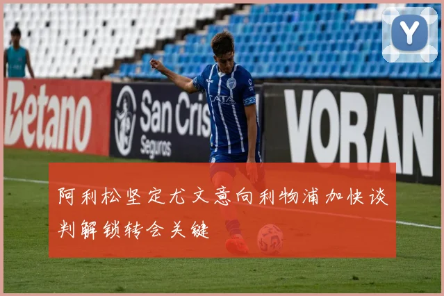 阿利松坚定尤文意向利物浦加快谈判解锁转会关键