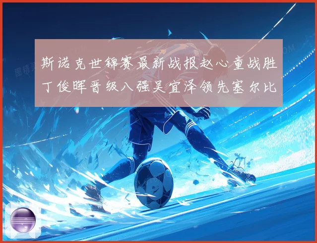 斯诺克世锦赛最新战报赵心童战胜丁俊晖晋级八强吴宜泽领先塞尔比