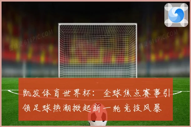 凯发体育世界杯：全球焦点赛事引领足球热潮掀起新一轮竞技风暴