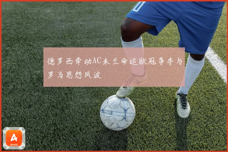 德罗西牵动AC米兰命运欧冠争夺与罗马恩怨风波