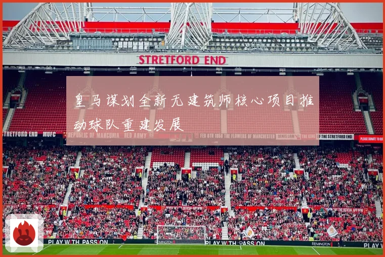 皇马谋划全新无建筑师核心项目推动球队重建发展