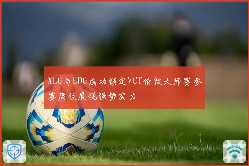 XLG与EDG成功锁定VCT伦敦大师赛参赛席位展现强势实力