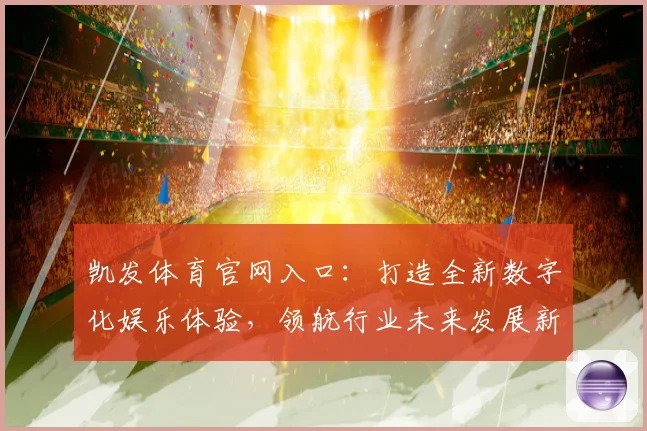 凯发体育官网入口：打造全新数字化娱乐体验，领航行业未来发展新趋势
