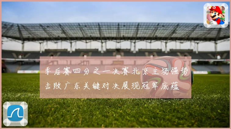 季后赛四分之一决赛北京主场强势击败广东关键对决展现冠军底蕴