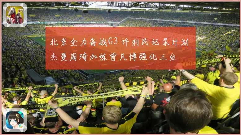 北京全力备战G3 许利民记录计划 杰曼周琦加练曾凡博强化三分