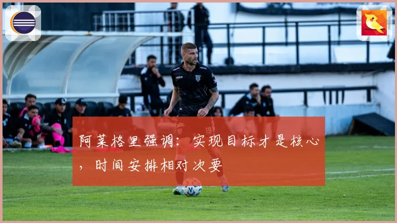 阿莱格里强调：实现目标才是核心，时间安排相对次要